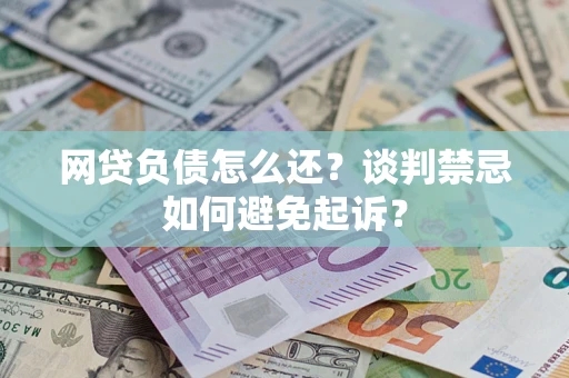 北京网贷负债怎么还？谈判禁忌如何避免起诉？