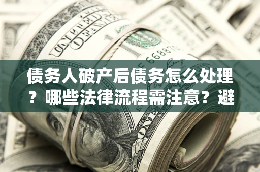 北京债务人破产后债务怎么处理？哪些法律流程需注意？避免踩坑指南