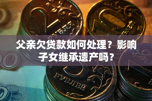 北京父亲欠贷款如何处理？影响子女继承遗产吗？