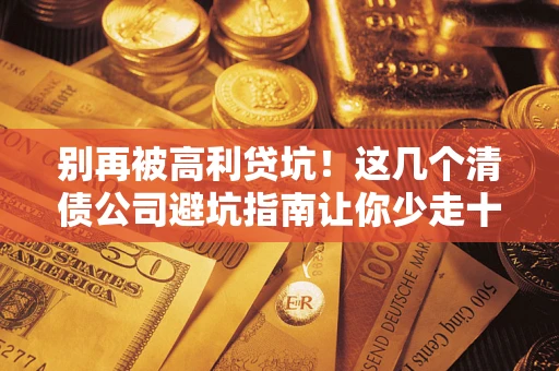 北京别再被高利贷坑！这几个清债公司避坑指南让你少走十年弯路