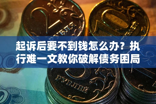 北京起诉后要不到钱怎么办？执行难一文教你破解债务困局