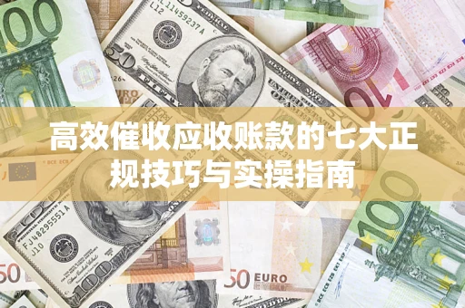北京高效催收应收账款的七大正规技巧与实操指南