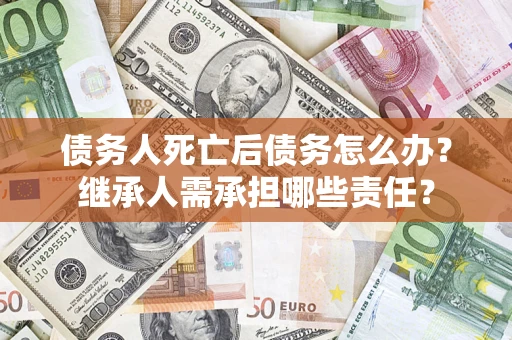 北京债务人死亡后债务怎么办？继承人需承担哪些责任？
