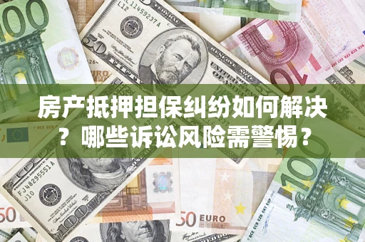 北京房产抵押担保纠纷如何解决？哪些诉讼风险需警惕？