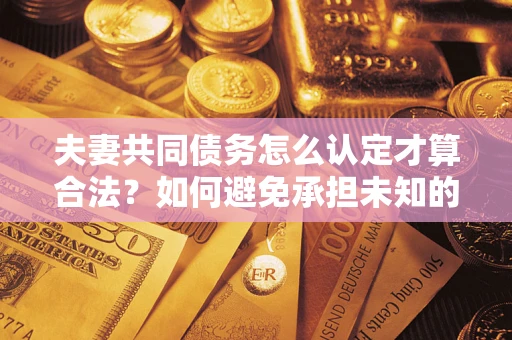 北京夫妻共同债务怎么认定才算合法？如何避免承担未知的债务风险？