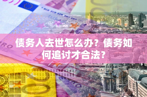 北京债务人去世怎么办？债务如何追讨才合法？