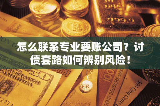 北京怎么联系专业要账公司？讨债套路如何辨别风险！
