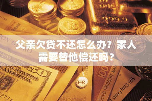 北京父亲欠贷不还怎么办？家人需要替他偿还吗？