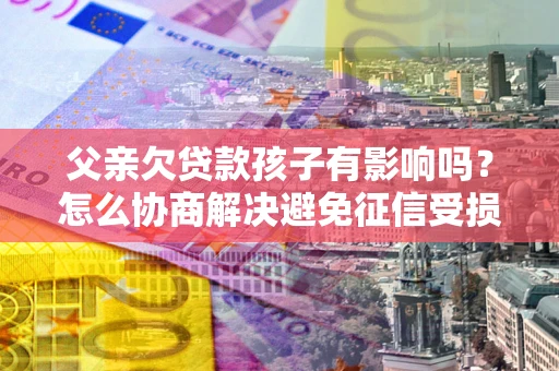 北京父亲欠贷款孩子有影响吗？怎么协商解决避免征信受损？