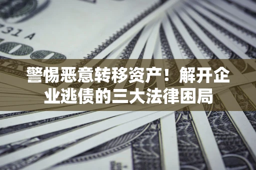 北京警惕恶意转移资产！解开企业逃债的三大法律困局