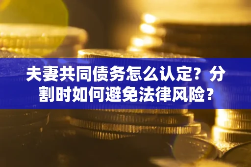 北京夫妻共同债务怎么认定？分割时如何避免法律风险？