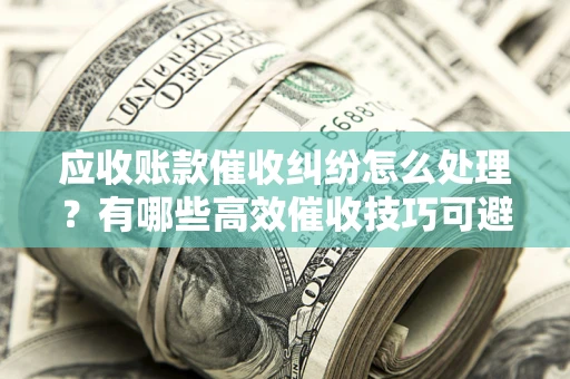 北京应收账款催收纠纷怎么处理？有哪些高效催收技巧可避免坏账？