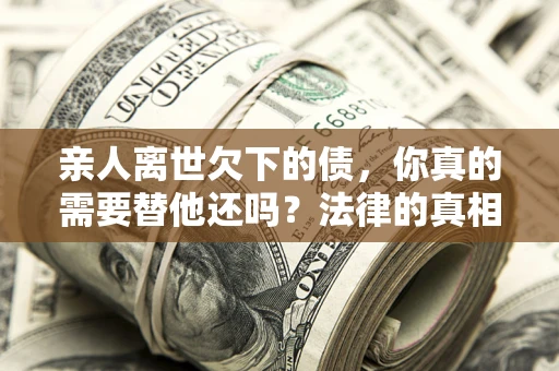 北京亲人离世欠下的债，你真的需要替他还吗？法律的真相或许与你想的不一样