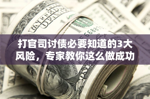 北京打官司讨债必要知道的3大风险，专家教你这么做成功率飙升